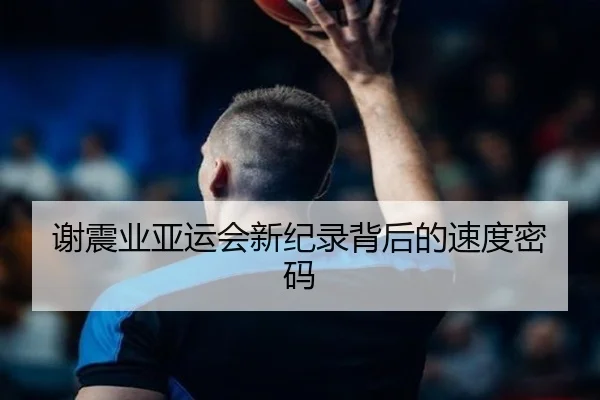 谢震业亚运会新纪录背后的速度密码
