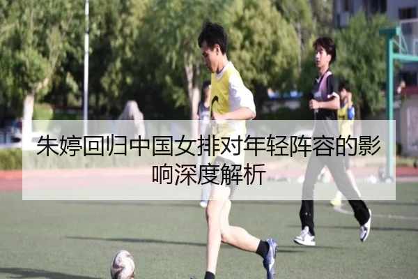 朱婷回归中国女排对年轻阵容的影响深度解析